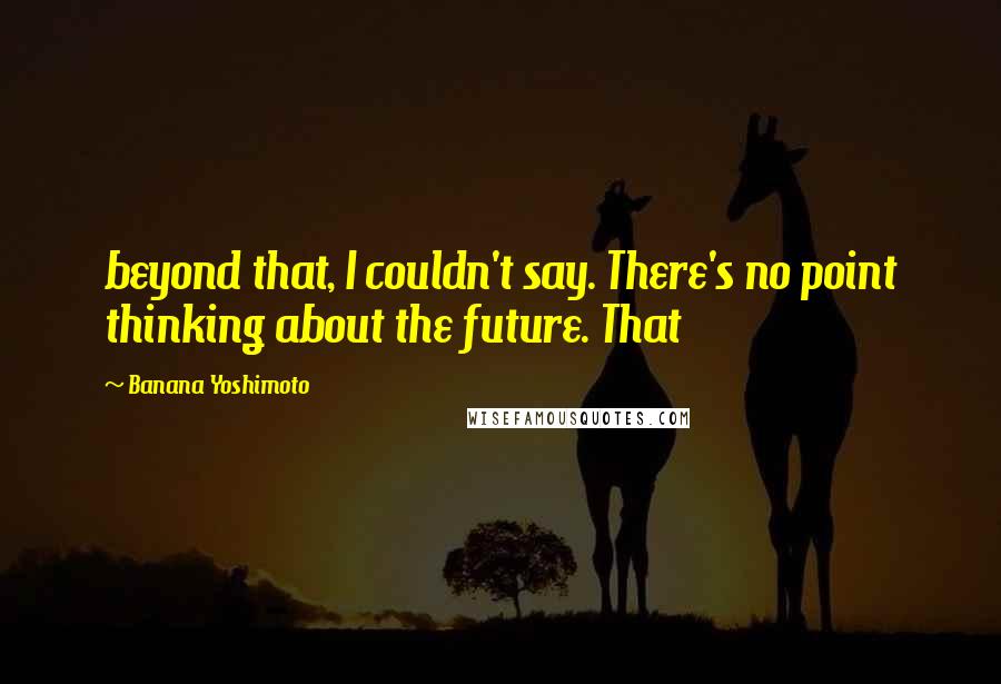 Banana Yoshimoto Quotes: beyond that, I couldn't say. There's no point thinking about the future. That