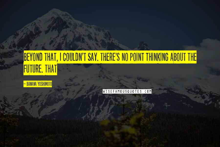 Banana Yoshimoto Quotes: beyond that, I couldn't say. There's no point thinking about the future. That