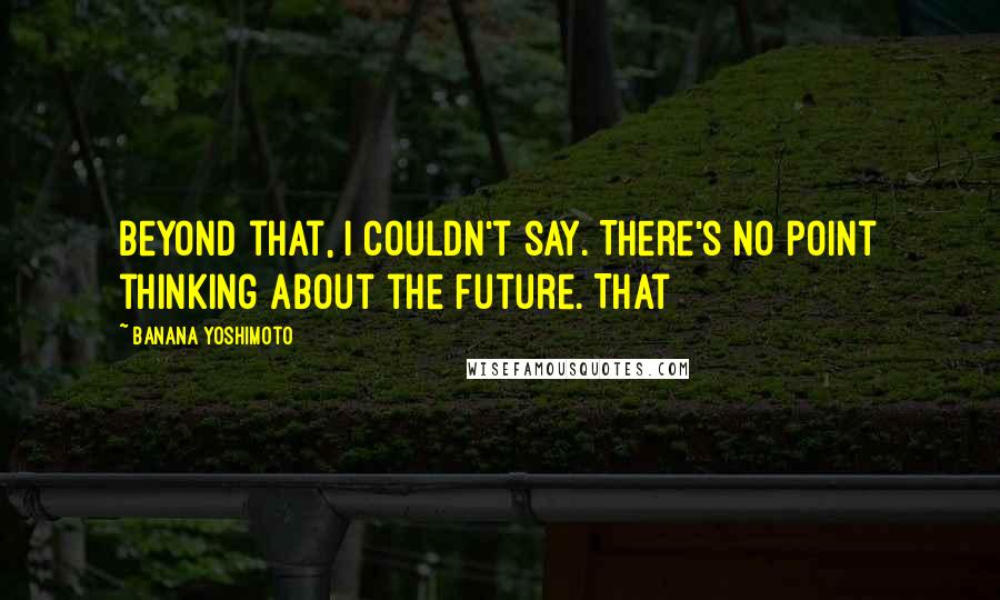 Banana Yoshimoto Quotes: beyond that, I couldn't say. There's no point thinking about the future. That