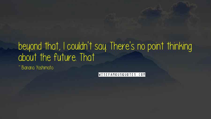 Banana Yoshimoto Quotes: beyond that, I couldn't say. There's no point thinking about the future. That