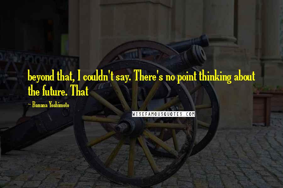 Banana Yoshimoto Quotes: beyond that, I couldn't say. There's no point thinking about the future. That