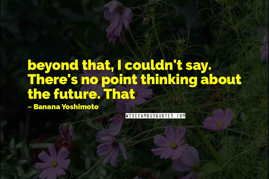 Banana Yoshimoto Quotes: beyond that, I couldn't say. There's no point thinking about the future. That