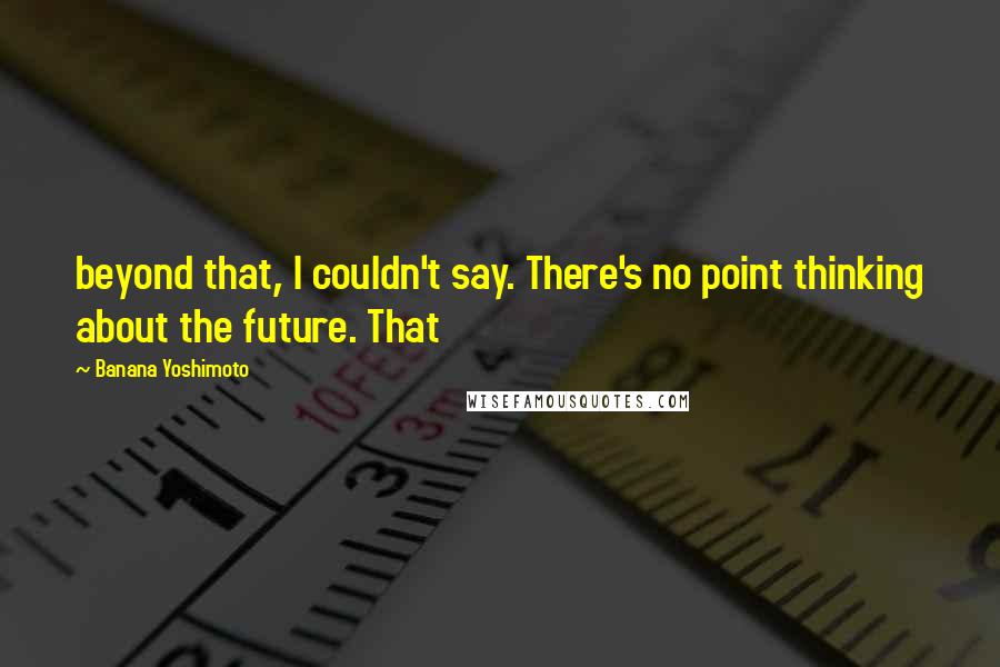 Banana Yoshimoto Quotes: beyond that, I couldn't say. There's no point thinking about the future. That