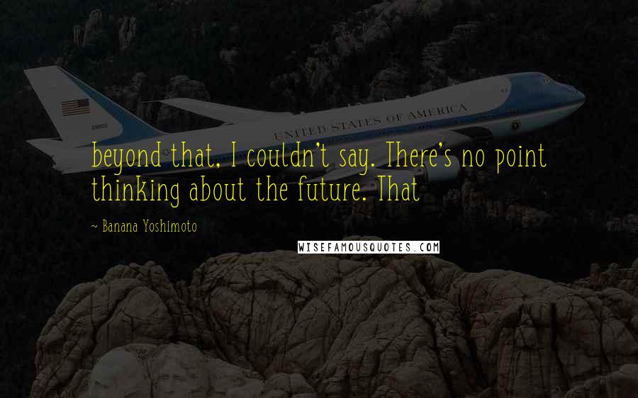 Banana Yoshimoto Quotes: beyond that, I couldn't say. There's no point thinking about the future. That