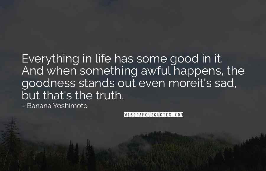 Banana Yoshimoto Quotes: Everything in life has some good in it. And when something awful happens, the goodness stands out even moreit's sad, but that's the truth.