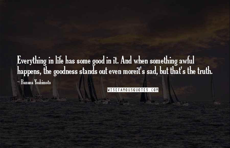 Banana Yoshimoto Quotes: Everything in life has some good in it. And when something awful happens, the goodness stands out even moreit's sad, but that's the truth.