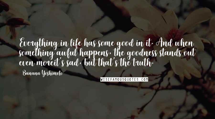 Banana Yoshimoto Quotes: Everything in life has some good in it. And when something awful happens, the goodness stands out even moreit's sad, but that's the truth.