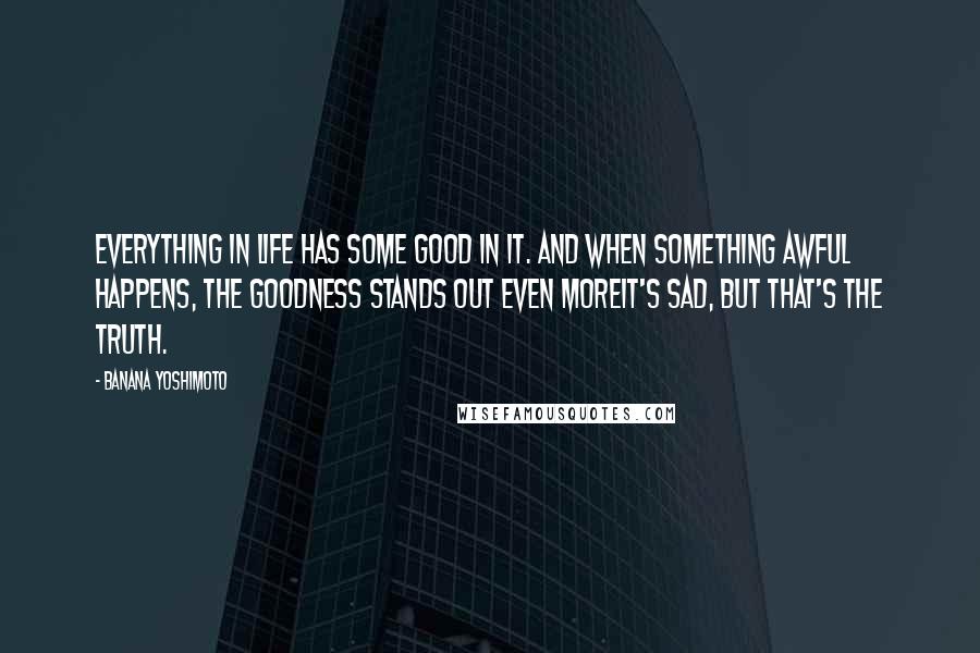 Banana Yoshimoto Quotes: Everything in life has some good in it. And when something awful happens, the goodness stands out even moreit's sad, but that's the truth.