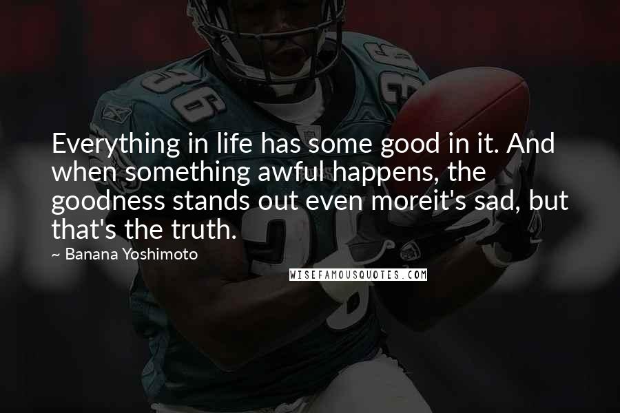 Banana Yoshimoto Quotes: Everything in life has some good in it. And when something awful happens, the goodness stands out even moreit's sad, but that's the truth.