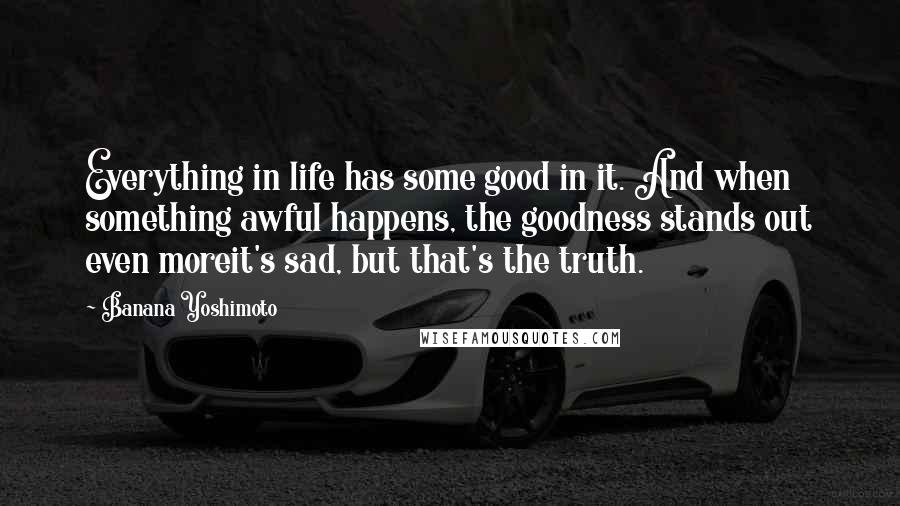 Banana Yoshimoto Quotes: Everything in life has some good in it. And when something awful happens, the goodness stands out even moreit's sad, but that's the truth.