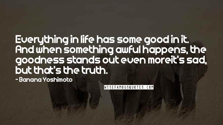 Banana Yoshimoto Quotes: Everything in life has some good in it. And when something awful happens, the goodness stands out even moreit's sad, but that's the truth.