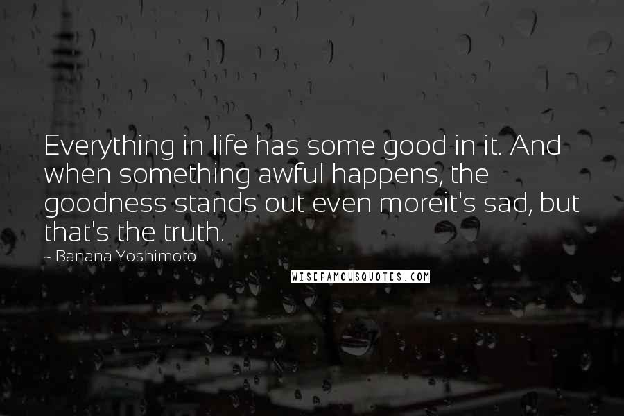 Banana Yoshimoto Quotes: Everything in life has some good in it. And when something awful happens, the goodness stands out even moreit's sad, but that's the truth.