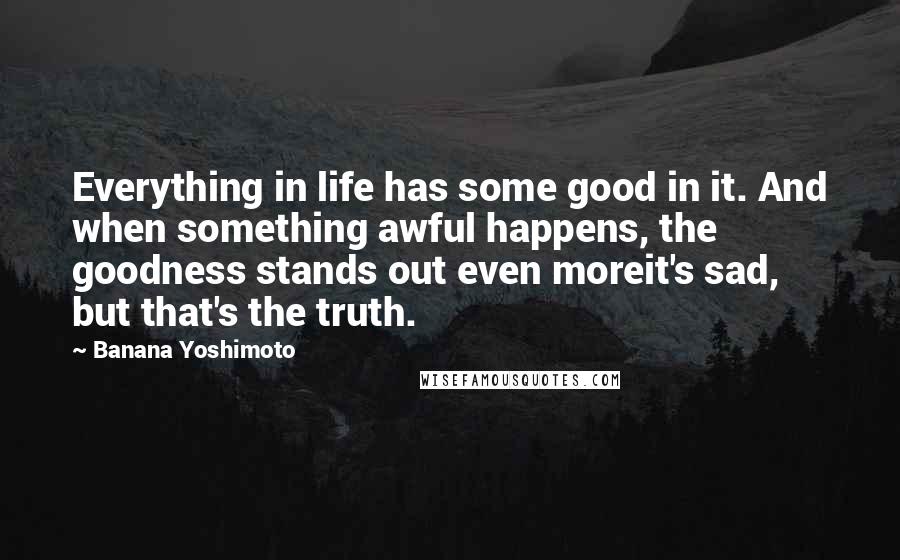 Banana Yoshimoto Quotes: Everything in life has some good in it. And when something awful happens, the goodness stands out even moreit's sad, but that's the truth.