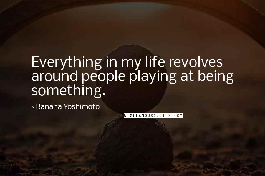 Banana Yoshimoto Quotes: Everything in my life revolves around people playing at being something.