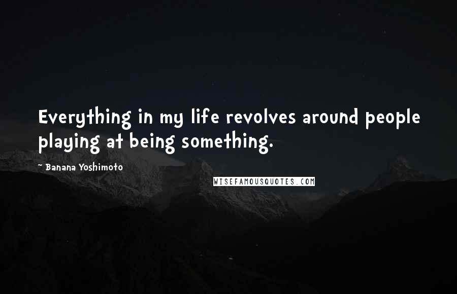 Banana Yoshimoto Quotes: Everything in my life revolves around people playing at being something.