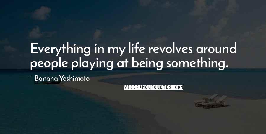 Banana Yoshimoto Quotes: Everything in my life revolves around people playing at being something.