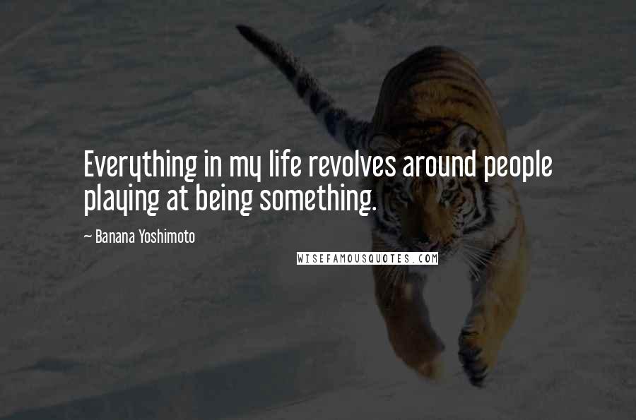 Banana Yoshimoto Quotes: Everything in my life revolves around people playing at being something.