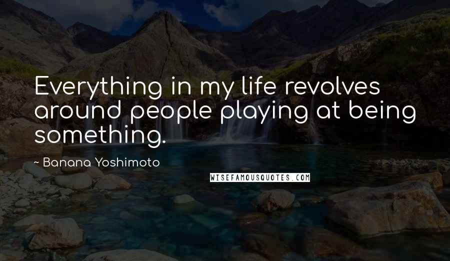 Banana Yoshimoto Quotes: Everything in my life revolves around people playing at being something.