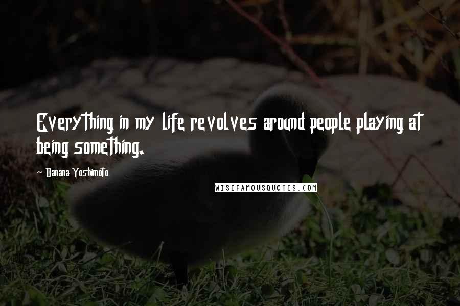 Banana Yoshimoto Quotes: Everything in my life revolves around people playing at being something.