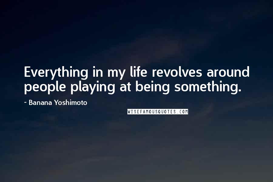 Banana Yoshimoto Quotes: Everything in my life revolves around people playing at being something.