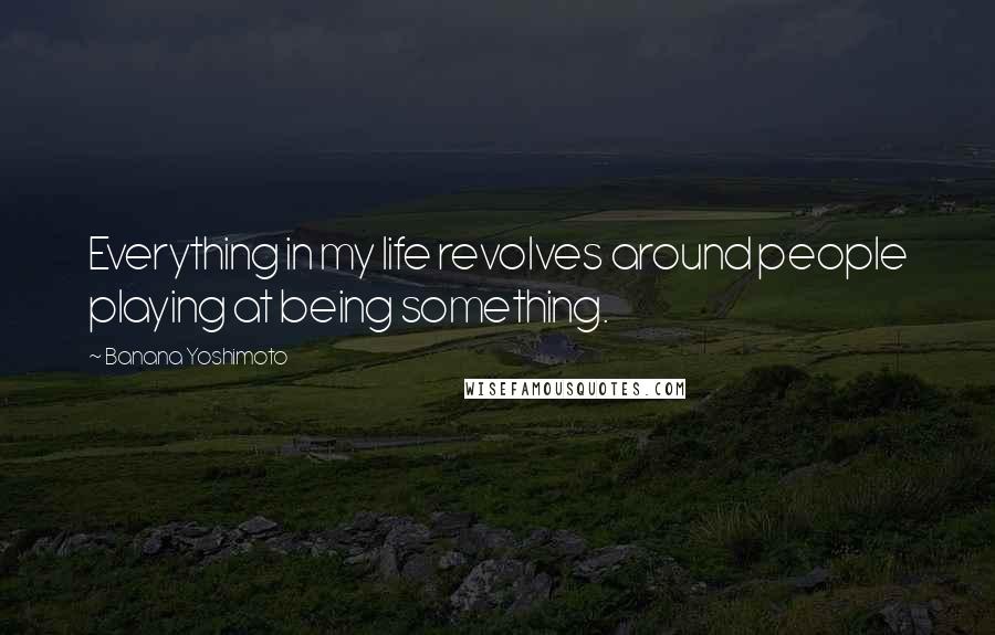 Banana Yoshimoto Quotes: Everything in my life revolves around people playing at being something.