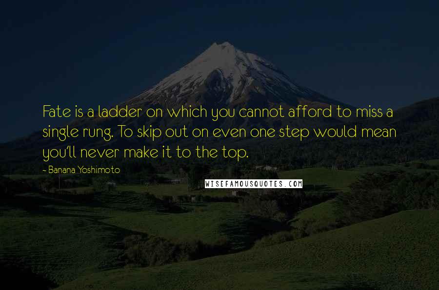 Banana Yoshimoto Quotes: Fate is a ladder on which you cannot afford to miss a single rung. To skip out on even one step would mean you'll never make it to the top.