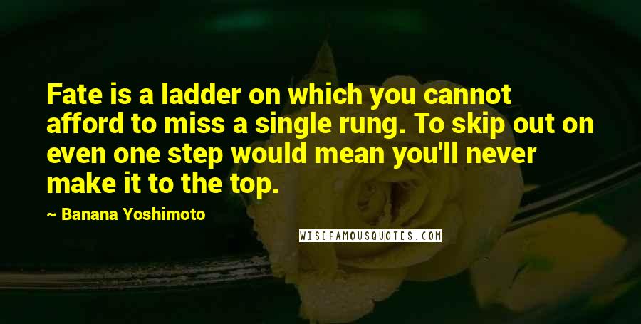 Banana Yoshimoto Quotes: Fate is a ladder on which you cannot afford to miss a single rung. To skip out on even one step would mean you'll never make it to the top.