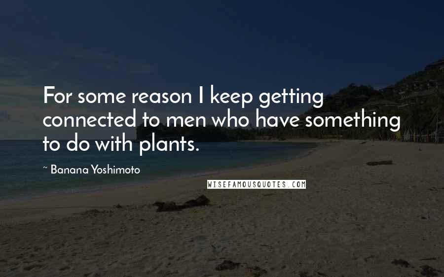 Banana Yoshimoto Quotes: For some reason I keep getting connected to men who have something to do with plants.