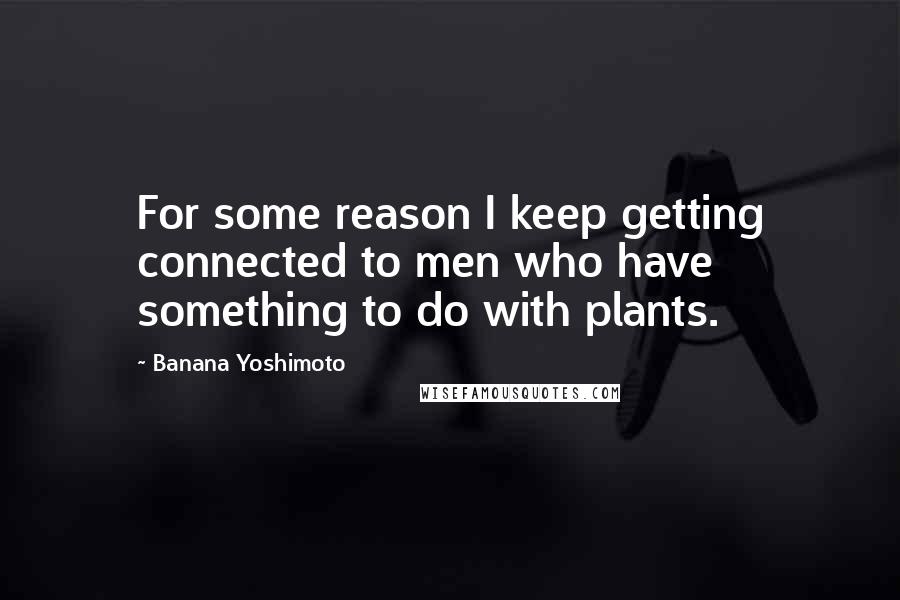 Banana Yoshimoto Quotes: For some reason I keep getting connected to men who have something to do with plants.