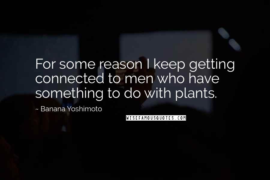 Banana Yoshimoto Quotes: For some reason I keep getting connected to men who have something to do with plants.
