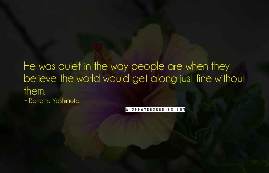 Banana Yoshimoto Quotes: He was quiet in the way people are when they believe the world would get along just fine without them.