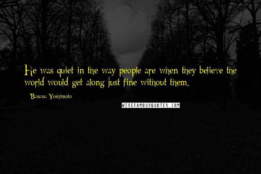 Banana Yoshimoto Quotes: He was quiet in the way people are when they believe the world would get along just fine without them.