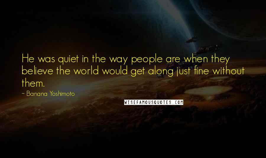 Banana Yoshimoto Quotes: He was quiet in the way people are when they believe the world would get along just fine without them.