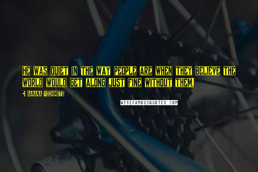 Banana Yoshimoto Quotes: He was quiet in the way people are when they believe the world would get along just fine without them.