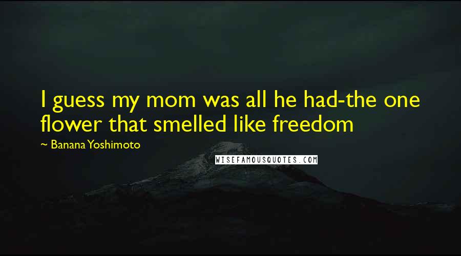 Banana Yoshimoto Quotes: I guess my mom was all he had-the one flower that smelled like freedom