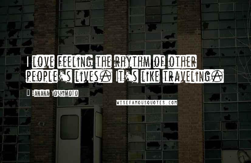 Banana Yoshimoto Quotes: I love feeling the rhythm of other people's lives. It's like traveling.