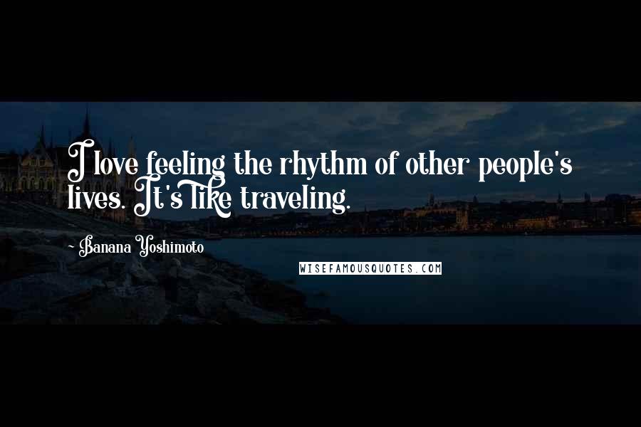 Banana Yoshimoto Quotes: I love feeling the rhythm of other people's lives. It's like traveling.