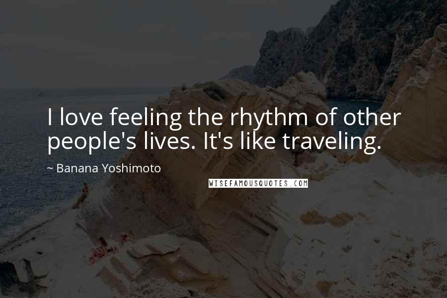 Banana Yoshimoto Quotes: I love feeling the rhythm of other people's lives. It's like traveling.