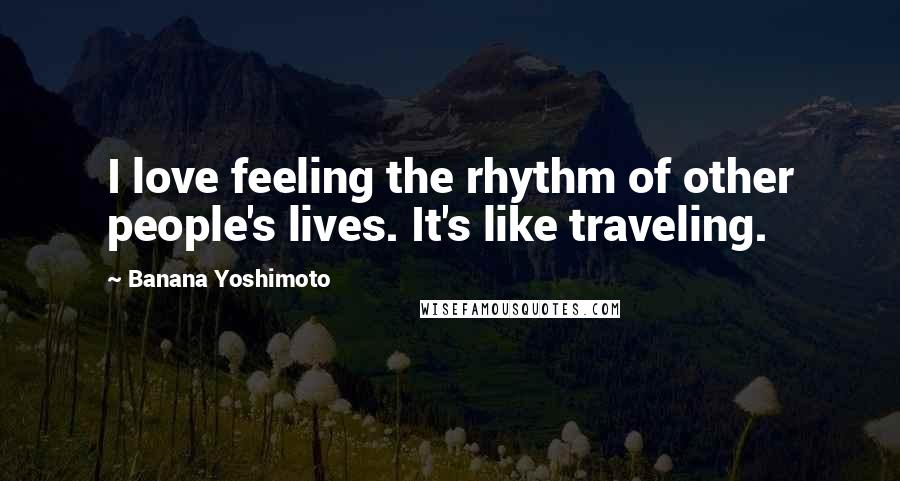 Banana Yoshimoto Quotes: I love feeling the rhythm of other people's lives. It's like traveling.