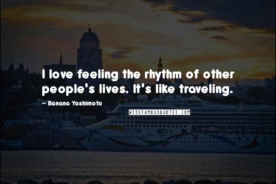 Banana Yoshimoto Quotes: I love feeling the rhythm of other people's lives. It's like traveling.