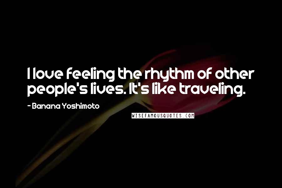 Banana Yoshimoto Quotes: I love feeling the rhythm of other people's lives. It's like traveling.
