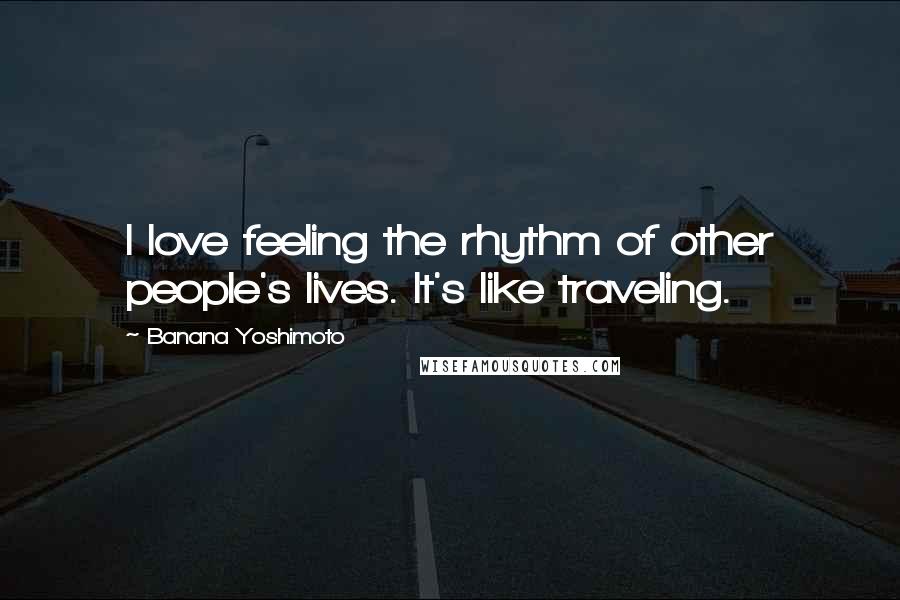 Banana Yoshimoto Quotes: I love feeling the rhythm of other people's lives. It's like traveling.