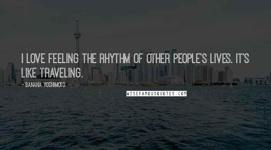 Banana Yoshimoto Quotes: I love feeling the rhythm of other people's lives. It's like traveling.
