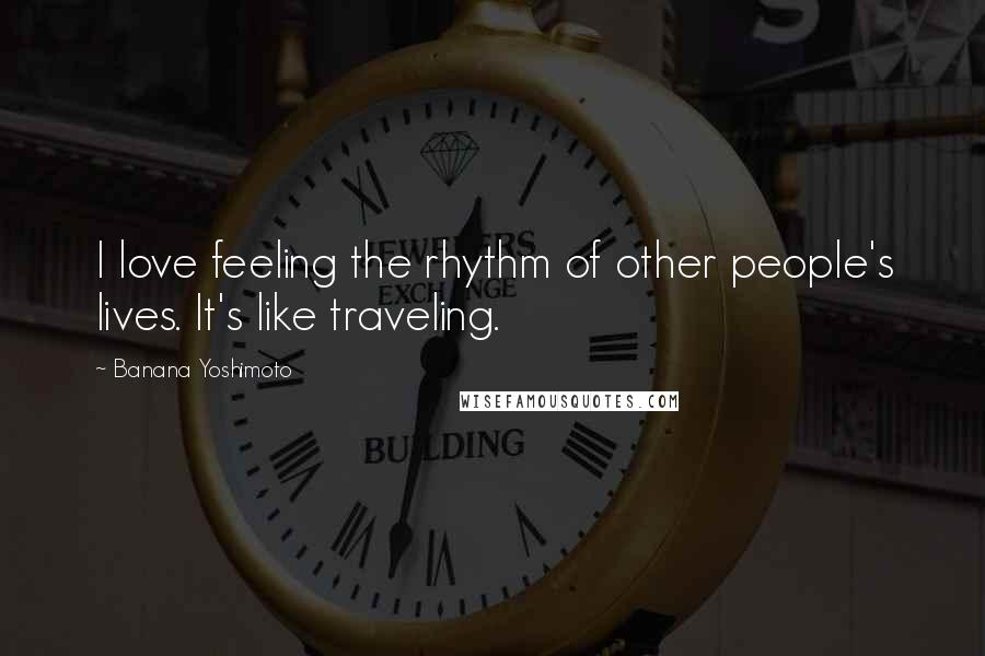 Banana Yoshimoto Quotes: I love feeling the rhythm of other people's lives. It's like traveling.