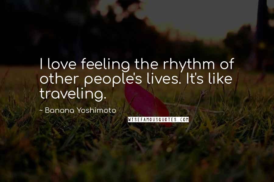 Banana Yoshimoto Quotes: I love feeling the rhythm of other people's lives. It's like traveling.
