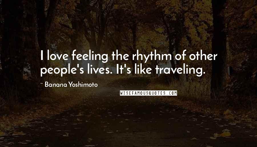 Banana Yoshimoto Quotes: I love feeling the rhythm of other people's lives. It's like traveling.