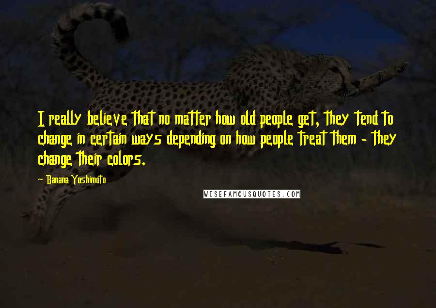 Banana Yoshimoto Quotes: I really believe that no matter how old people get, they tend to change in certain ways depending on how people treat them - they change their colors.