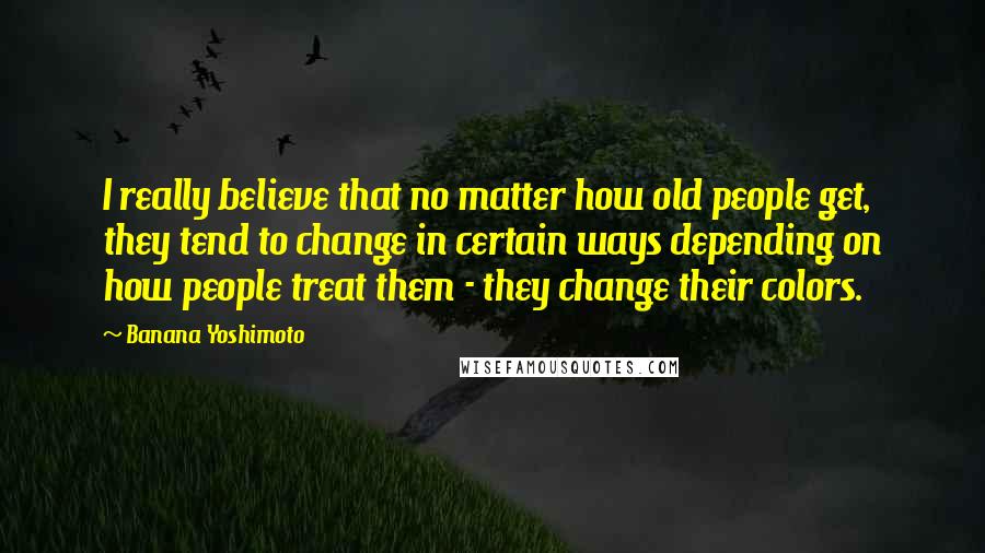 Banana Yoshimoto Quotes: I really believe that no matter how old people get, they tend to change in certain ways depending on how people treat them - they change their colors.