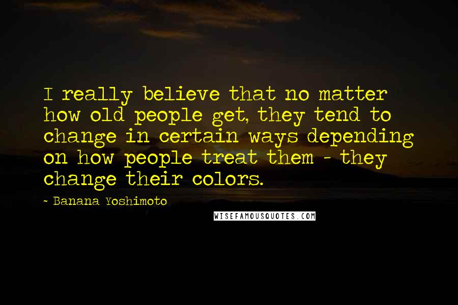 Banana Yoshimoto Quotes: I really believe that no matter how old people get, they tend to change in certain ways depending on how people treat them - they change their colors.
