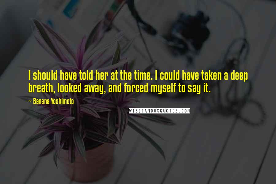 Banana Yoshimoto Quotes: I should have told her at the time. I could have taken a deep breath, looked away, and forced myself to say it.